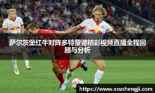 萨尔茨堡红牛对阵多特蒙德精彩视频直播全程回顾与分析